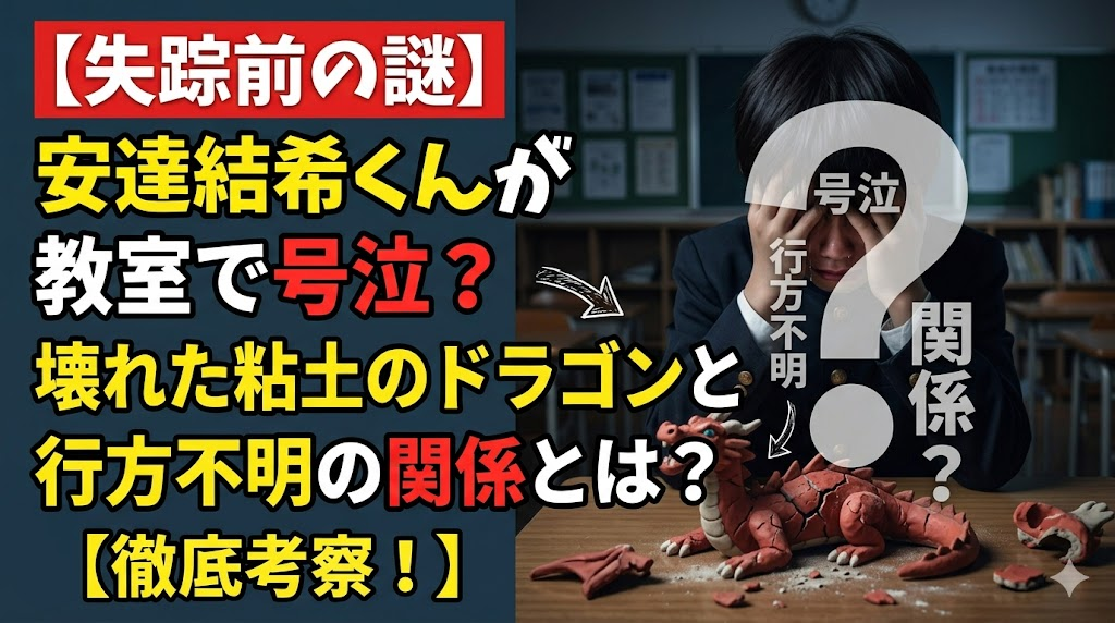 【失踪前の謎】安達結希くんが教室で号泣？壊れた粘土のドラゴンと行方不明の関係とは